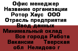 Офис-менеджер › Название организации ­ Ротор Хаус, ООО › Отрасль предприятия ­ Ввод данных › Минимальный оклад ­ 18 000 - Все города Работа » Вакансии   . Тверская обл.,Нелидово г.